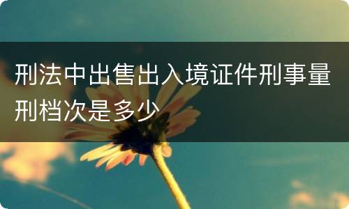 刑法中出售出入境证件刑事量刑档次是多少