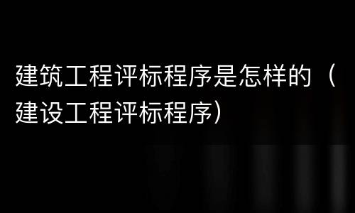 建筑工程评标程序是怎样的（建设工程评标程序）