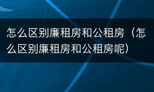怎么区别廉租房和公租房（怎么区别廉租房和公租房呢）