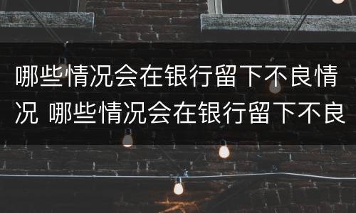 哪些情况会在银行留下不良情况 哪些情况会在银行留下不良情况记录