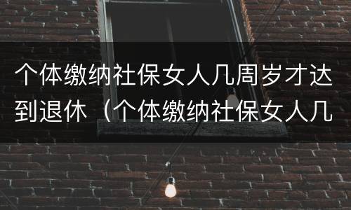 个体缴纳社保女人几周岁才达到退休（个体缴纳社保女人几周岁才达到退休标准）