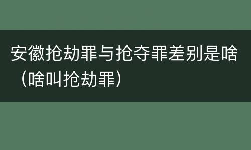 安徽抢劫罪与抢夺罪差别是啥（啥叫抢劫罪）