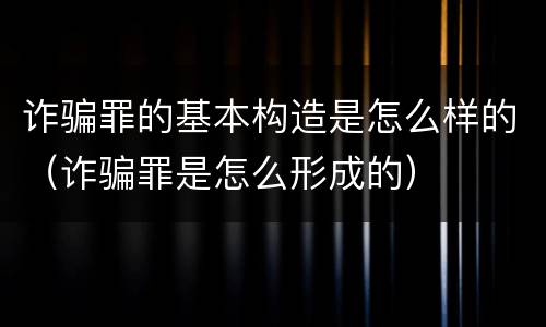 诈骗罪的基本构造是怎么样的（诈骗罪是怎么形成的）