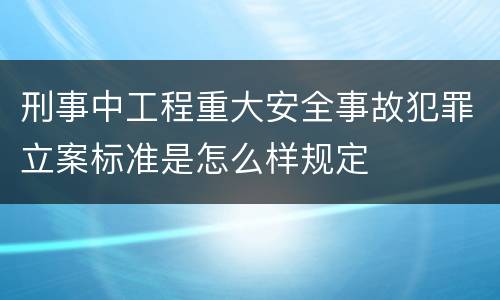 刑事中工程重大安全事故犯罪立案标准是怎么样规定