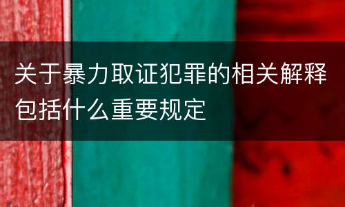 关于暴力取证犯罪的相关解释包括什么重要规定
