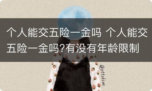 个人能交五险一金吗 个人能交五险一金吗?有没有年龄限制