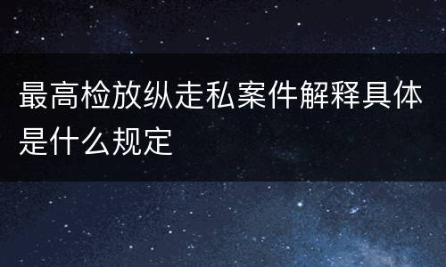 最高检放纵走私案件解释具体是什么规定