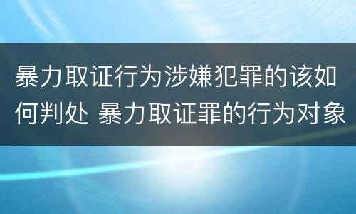 暴力取证行为涉嫌犯罪的该如何判处 暴力取证罪的行为对象
