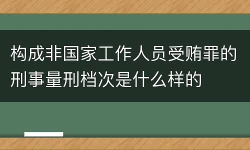 构成非国家工作人员受贿罪的刑事量刑档次是什么样的
