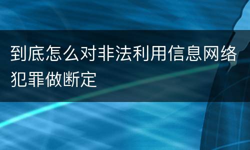 到底怎么对非法利用信息网络犯罪做断定