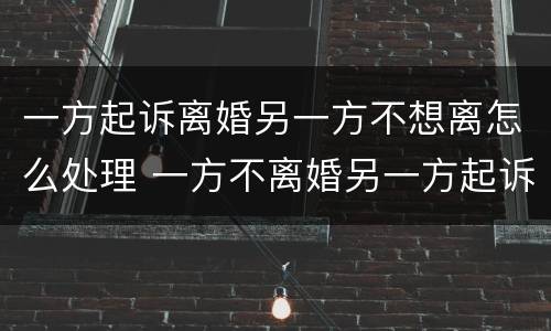 一方起诉离婚另一方不想离怎么处理 一方不离婚另一方起诉会怎么样