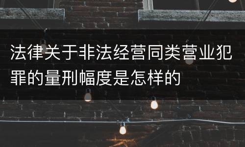 法律关于非法经营同类营业犯罪的量刑幅度是怎样的