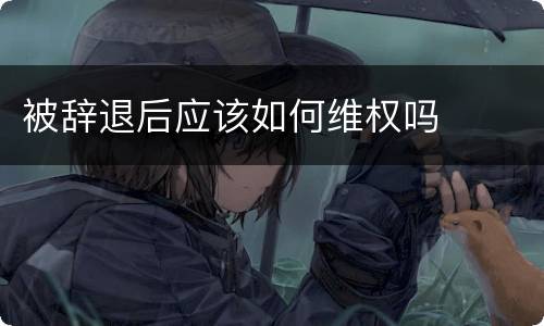 被辞退后应该如何维权吗