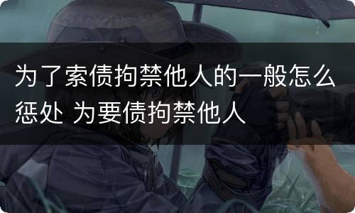 为了索债拘禁他人的一般怎么惩处 为要债拘禁他人