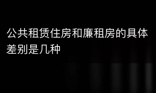 公共租赁住房和廉租房的具体差别是几种