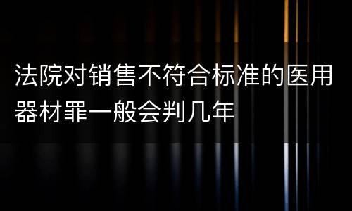 法院对销售不符合标准的医用器材罪一般会判几年