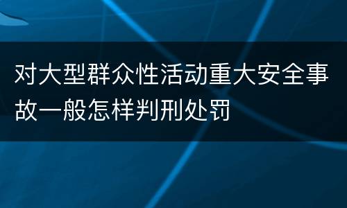 对大型群众性活动重大安全事故一般怎样判刑处罚