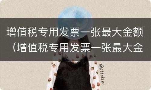 增值税专用发票一张最大金额（增值税专用发票一张最大金额多少）