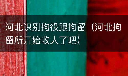 河北识别拘役跟拘留（河北拘留所开始收人了吧）
