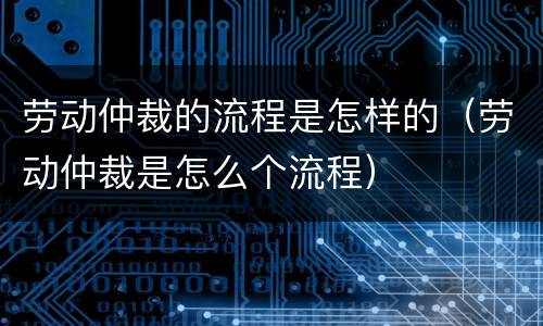 劳动仲裁的流程是怎样的（劳动仲裁是怎么个流程）