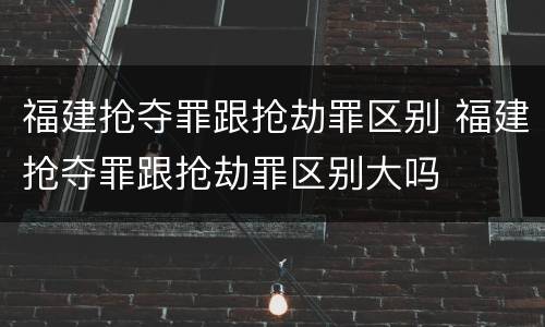 福建抢夺罪跟抢劫罪区别 福建抢夺罪跟抢劫罪区别大吗