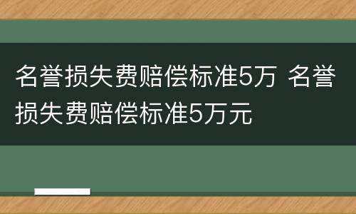 名誉损失费赔偿标准5万 名誉损失费赔偿标准5万元