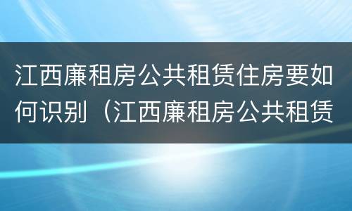 江西廉租房公共租赁住房要如何识别（江西廉租房公共租赁住房要如何识别产权）