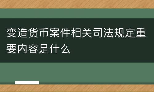 变造货币案件相关司法规定重要内容是什么