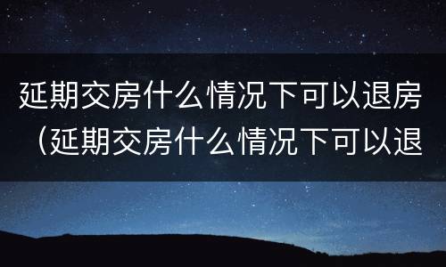 延期交房什么情况下可以退房（延期交房什么情况下可以退房租）