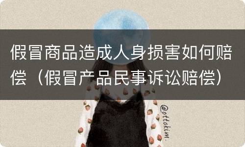 假冒商品造成人身损害如何赔偿（假冒产品民事诉讼赔偿）