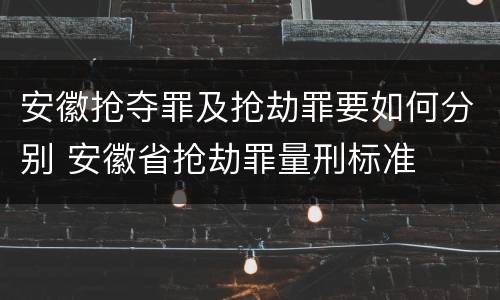 安徽抢夺罪及抢劫罪要如何分别 安徽省抢劫罪量刑标准