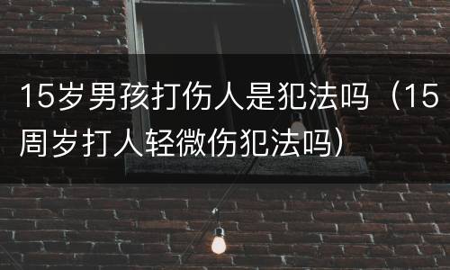 15岁男孩打伤人是犯法吗（15周岁打人轻微伤犯法吗）