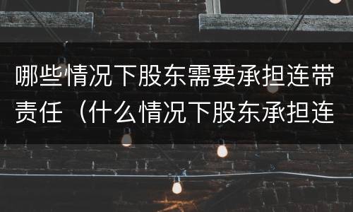 哪些情况下股东需要承担连带责任（什么情况下股东承担连带责任）