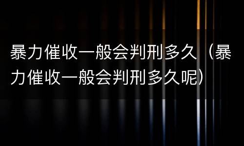 暴力催收一般会判刑多久（暴力催收一般会判刑多久呢）