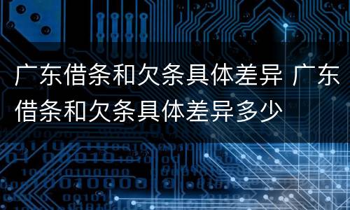 广东借条和欠条具体差异 广东借条和欠条具体差异多少