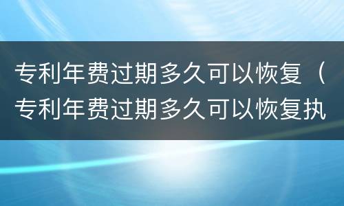 专利年费过期多久可以恢复（专利年费过期多久可以恢复执行）