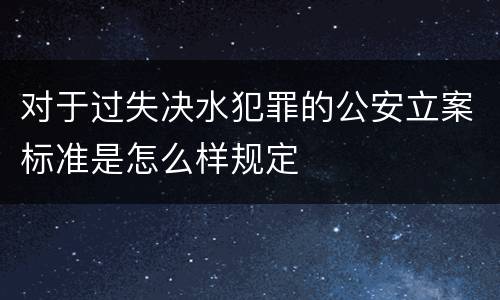 对于过失决水犯罪的公安立案标准是怎么样规定