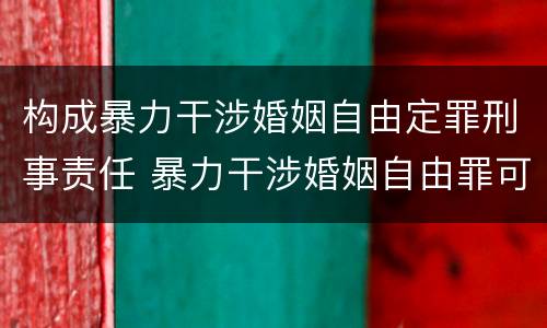 构成暴力干涉婚姻自由定罪刑事责任 暴力干涉婚姻自由罪可以刑事和解吗