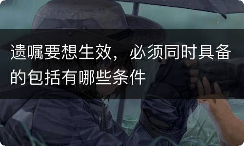 遗嘱要想生效，必须同时具备的包括有哪些条件