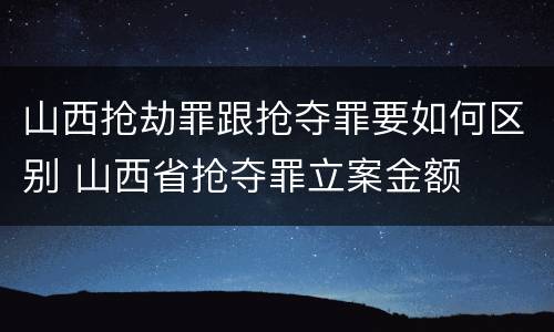 山西抢劫罪跟抢夺罪要如何区别 山西省抢夺罪立案金额