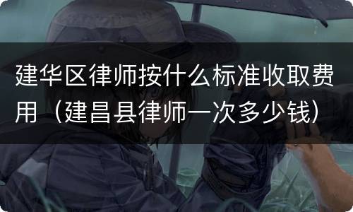 建华区律师按什么标准收取费用（建昌县律师一次多少钱）