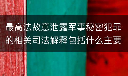最高法故意泄露军事秘密犯罪的相关司法解释包括什么主要内容
