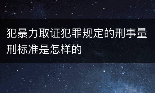 犯暴力取证犯罪规定的刑事量刑标准是怎样的