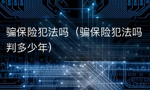 骗保险犯法吗（骗保险犯法吗判多少年）