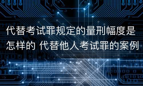 代替考试罪规定的量刑幅度是怎样的 代替他人考试罪的案例