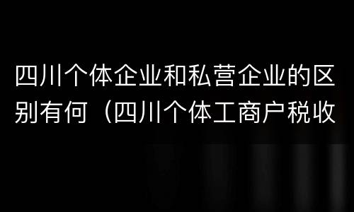 四川个体企业和私营企业的区别有何（四川个体工商户税收政策）