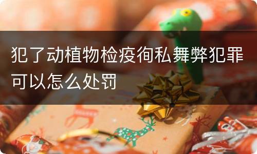 犯了动植物检疫徇私舞弊犯罪可以怎么处罚