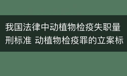 我国法律中动植物检疫失职量刑标准 动植物检疫罪的立案标准