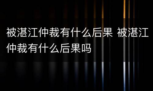 被湛江仲裁有什么后果 被湛江仲裁有什么后果吗