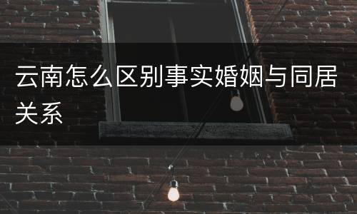 云南怎么区别事实婚姻与同居关系